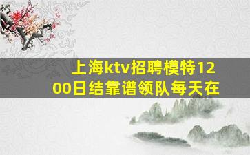 上海ktv招聘模特1200日结靠谱领队每天在