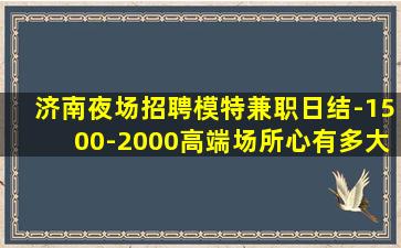 济南夜场招聘模特兼职日结-1500-2000高端场所心有多大